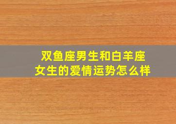 双鱼座男生和白羊座女生的爱情运势怎么样