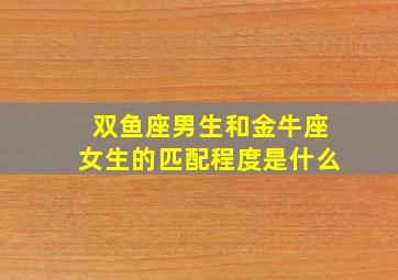 双鱼座男生和金牛座女生的匹配程度是什么,双鱼座男生和金牛座女生配吗在一起适合吗