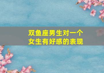 双鱼座男生对一个女生有好感的表现,双鱼座男生对一个人有好感的表现