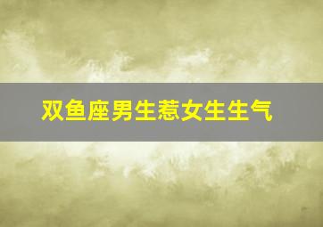 双鱼座男生惹女生生气,双鱼座男生气了怎么办