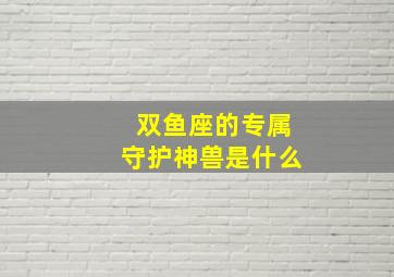 双鱼座的专属守护神兽是什么,十二星座专属灵兽图片