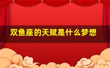 双鱼座的天赋是什么梦想,双鱼座的天性是什么?