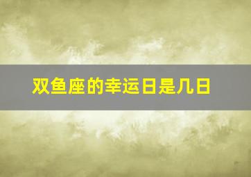 双鱼座的幸运日是几日,双鱼座幸运日是几月几日