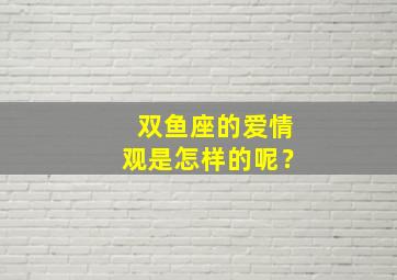 双鱼座的爱情观是怎样的呢？,双鱼座的爱情观念