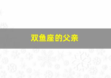 双鱼座的父亲,双鱼座的父亲总是打骂孩子