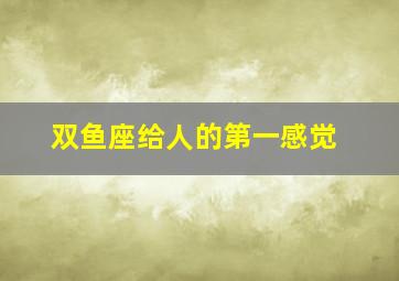 双鱼座给人的第一感觉,双鱼给人第一印象