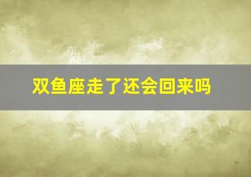 双鱼座走了还会回来吗,双鱼座女太难挽回了