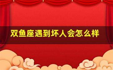 双鱼座遇到坏人会怎么样,怎么办