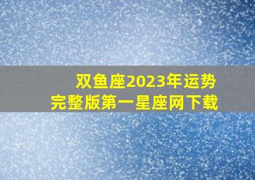 双鱼座2023年运势完整版第一星座网下载,双鱼座2023年健康运具体全解健康无虞