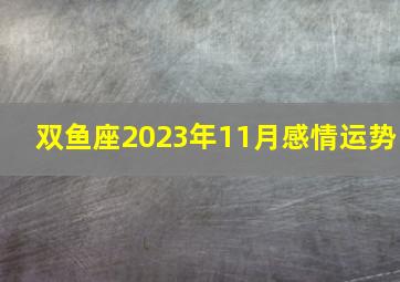 双鱼座2023年11月感情运势,双鱼座2023年运势规划精准却吵闹