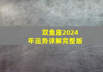 双鱼座2024年运势详解完整版,2024年双鱼座全年运势完整版