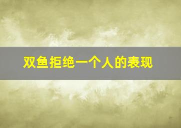 双鱼拒绝一个人的表现