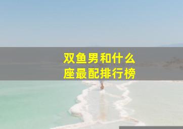 双鱼男和什么座最配排行榜,双鱼男和什么星座最配