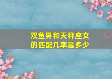 双鱼男和天秤座女的匹配几率是多少,双鱼座男和天秤座女的配对指数是多少