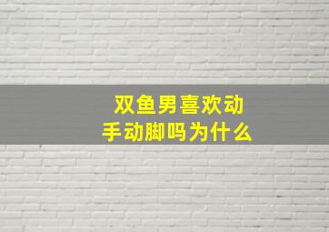 双鱼男喜欢动手动脚吗为什么,12星座男对待真爱的表现