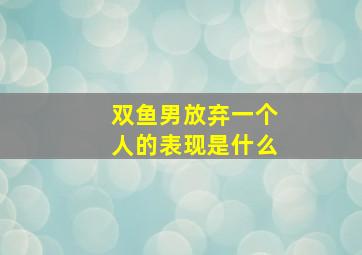 双鱼男放弃一个人的表现是什么,双鱼男放下了还会回头吗