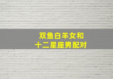 双鱼白羊女和十二星座男配对,双鱼女生和白羊座男怎么样