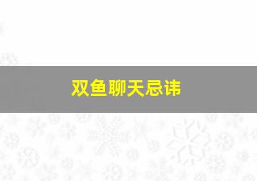 双鱼聊天忌讳,双鱼座聊天爱理不理