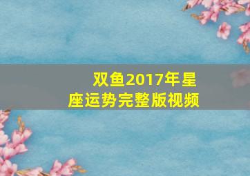 双鱼2017年星座运势完整版视频,第一星运：2017年双鱼座运势