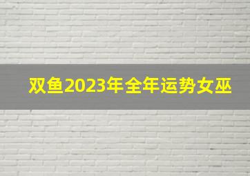 双鱼2023年全年运势女巫,2023年双鱼女感情运旺不旺运势分析有什么惊喜