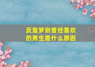 反复梦到曾经喜欢的男生是什么原因,经常梦到曾经喜欢自己的男人代表什么