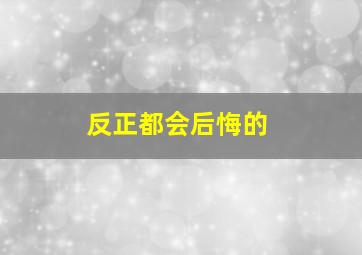 反正都会后悔的,反正都会后悔的句子