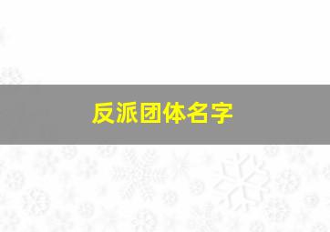 反派团体名字,适合反派的名字大全