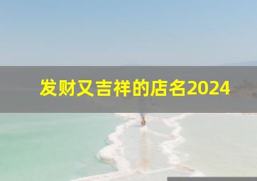 发财又吉祥的店名2024,发财又吉祥的店名2024