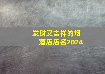 发财又吉祥的烟酒店店名2024,旺生意的烟酒店名字