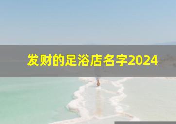 发财的足浴店名字2024,发财的足浴店名字大全 起名