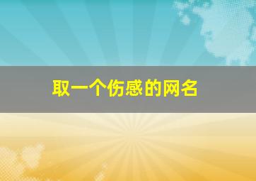 取一个伤感的网名,取一个伤感的网名女生