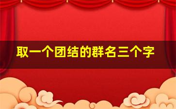 取一个团结的群名三个字,团队励志群名称大全团队励志群名称大全正能量