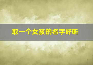 取一个女孩的名字好听,帮我取一个女孩的名字