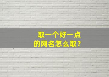 取一个好一点的网名怎么取？,这样取个好网名