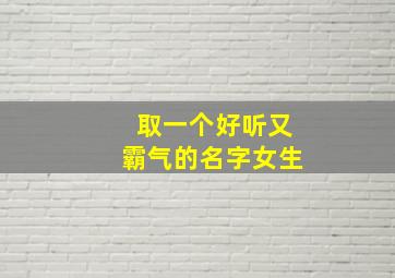 取一个好听又霸气的名字女生,取一个好听又霸气的名字女生网名