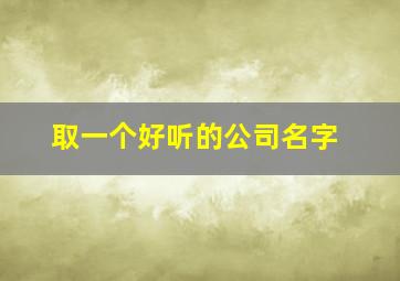 取一个好听的公司名字,取一个好听的公司名字寓意要发财的