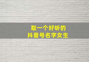 取一个好听的抖音号名字女生,女生好听的抖音号昵称