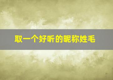 取一个好听的昵称姓毛,好听有气质的毛姓女孩名字评分高的小女孩姓毛取什么名字最洋气