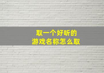 取一个好听的游戏名称怎么取,游戏有哪些好听的名字