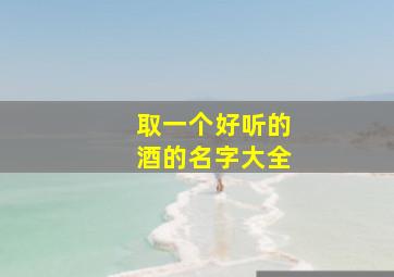 取一个好听的酒的名字大全,起个好听的酒的名字