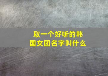 取一个好听的韩国女团名字叫什么,取一个好听的韩国女团名字叫什么