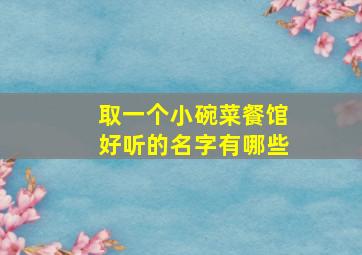 取一个小碗菜餐馆好听的名字有哪些,好听的小碗菜店名简约