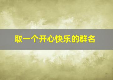 取一个开心快乐的群名,开心快乐友谊的群名