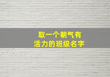 取一个朝气有活力的班级名字,有气势的班级名字