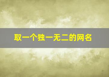 取一个独一无二的网名,独一无二好听又吸引人的网名