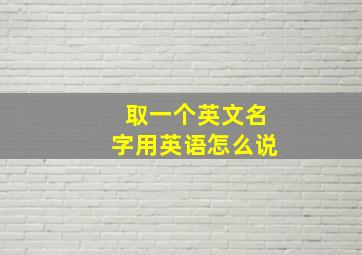 取一个英文名字用英语怎么说,给自己取个英文名字