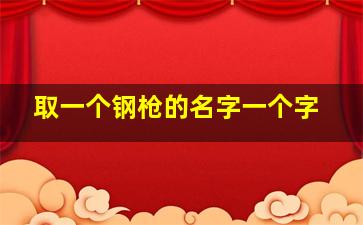 取一个钢枪的名字一个字,独一无二的游戏名字