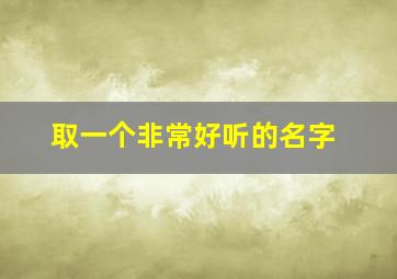 取一个非常好听的名字,取一个非常好听的名字男孩