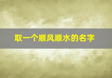 取一个顺风顺水的名字,取一个顺风顺水的名字男孩