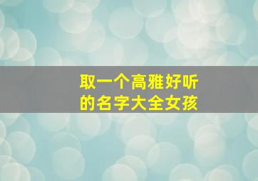 取一个高雅好听的名字大全女孩,女孩起名高雅的字